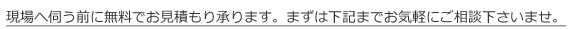 現場へ伺う前に無料でお見積り承ります。まずは下記までお気軽にご相談くださいませ。